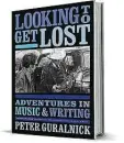  ??  ?? Looking to Get Lost: Adventures in Music & Writing
By Peter Guralnick
Little, Brown & Co.
576 pages, $30