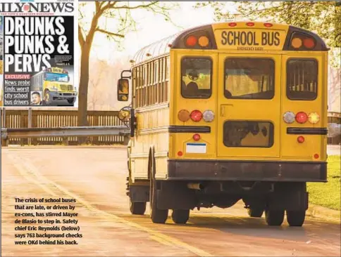  ??  ?? The crisis of school buses that are late, or driven by ex-cons, has stirred Mayor de Blasio to step in. Safety chief Eric Reynolds (below) says 763 background checks were OKd behind his back.