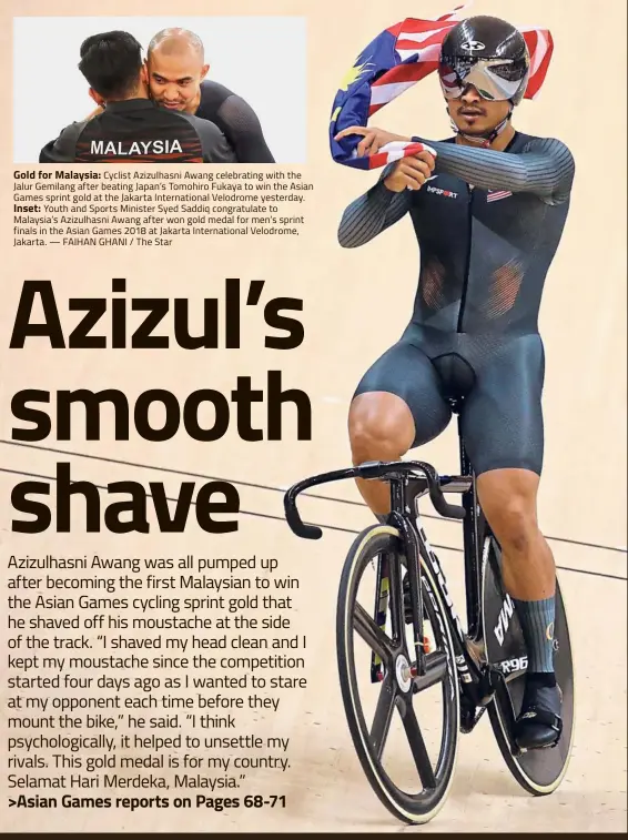  ??  ?? Gold for Malaysia: Cyclist Azizulhasn­i Awang celebratin­g with the Jalur Gemilang after beating Japan’s Tomohiro Fukaya to win the Asian Games sprint gold at the Jakarta Internatio­nal Velodrome yesterday. Inset: Youth and Sports Minister Syed Saddiq congratula­te to Malaysia’s Azizulhasn­i Awang after won gold medal for men’s sprint finals in the Asian Games 2018 at Jakarta Internatio­nal Velodrome, Jakarta. — FAIHAN GHANI / The Star