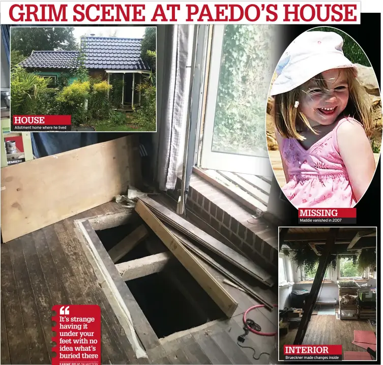  ??  ?? HOUSE
Allotment home where he lived
MISSING Maddie vanished in 2007
INTERIOR Brueckner made changes inside