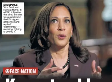  ?? ?? MISSPOKE: Vice President Kamala Harris, in a CBS interview that aired Sunday, was asked about the US’ biggest challenges and replied, “Democracy” — meaning, fighting to defend it.