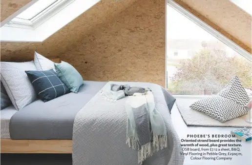  ??  ?? PHOEBE’S BEDROOM Oriented strand board provides the warmth of wood, plus great texture. OSB board, from £7.12 a sheet, B&Q. Vinyl Flooring in Pebble Grey, £29sq m, Colour Flooring Company