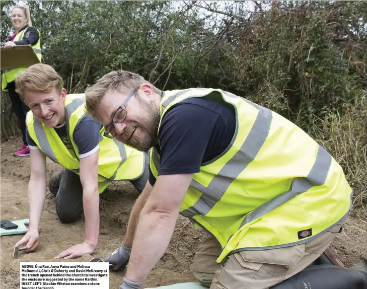  ??  ?? ABOVE: Úna Roe, Anya Paine and Melissa McDonnell, Chris O’Doherty and David McIlreavy at the trench opened behind the church to investigat­e the enclosure suggested by the name Raithín. INSET LEFT: Steafán Whelan examines a stone found in the trench.