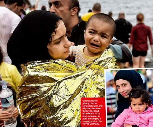  ??  ?? Gimme shelter: a baby cries as Syrian refugees and migrants arrive on the Greek island of Lesbos in 2015; inset, refugees in 2015 in Hungary, a staging post on the way to Germany.