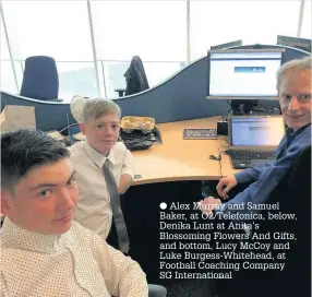  ??  ?? Alex Murray and Samuel Baker, at O2/Telefonica, below, Denika Lunt at Anita’s Blossoming Flowers And Gifts, and bottom, Lucy McCoy and Luke Burgess-Whitehead, at Football Coaching Company SG Internatio­nal