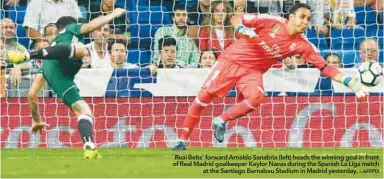  ?? – AFPPIX ?? Real Betis’ forward Arnaldo Sanabria (left) heads the winning goal in front of Real Madrid goalkeeper Keylor Navas during the Spanish La Liga match at the Santiago Bernabeu Stadium in Madrid yesterday.