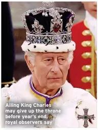  ?? ?? Ailing King Charles may give up the throne before year’s end, royal observers say
