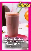  ?? ?? Isowhey Complete Ivory Coast Chocolate Shake, $49.95, isowhey.com.au