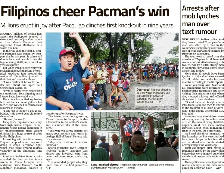  ??  ?? Overjoyed: Filipinos cheering as they watch Pacquiao’s win via satellite broadcast in suburban Marikina city, east of Manila. — AP Long-awaited victory: People celebratin­g after Pacquiao’s win inside a gymnasium in Marikina City. — Xinhua