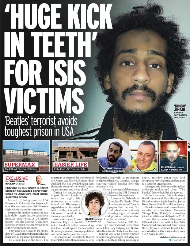  ?? ?? SUPERMAX The ADX jail, Florence, Colorado
EASIER LIFE Elsheikh at USP Florence High ‘GEORGE’ Alexanda Kotey was ISIS Beatle
CAGED Bomber Tsarnaev in jail ‘RINGO’ JIHADI Elsheikh serving 8 life sentences
KILLED David Haines & Alan Henning, left