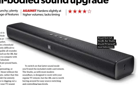  ??  ?? At just 6cm tall, the JBL Bar Studio should fit beneath most television­s