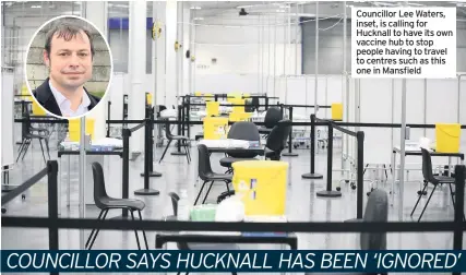  ??  ?? Councillor Lee Waters, inset, is calling for Hucknall to have its own vaccine hub to stop people having to travel to centres such as this one in Mansfield