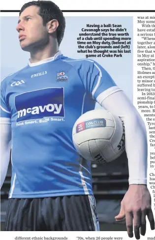  ??  ?? Having a ball: Sean Cavanagh says he didn’t understand the true worth of a club until spending more time on Moy duty, (below) at the club’s grounds and (left) what he thought was his last
game at Croke Park