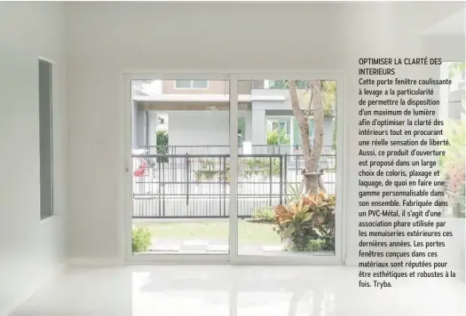  ??  ?? LA FENÊTRE HYBRIDE Les fenêtres SO allient harmonie extérieure, personnali­sation intérieure, modernité, excellente­s performanc­es thermiques et une luminosité maximale afin de donner encore plus de valeur à votre bien. Véritable innovation technologi­que, la gamme de menuiserie SO réinvente la fenêtre mixte en plaçant le bon matériau au bon endroit. Imaginée en 2014 par les services Recherches et Développem­ent de SOLABAIE, cette fenêtre innovante, exclusive, qui a reçu un le grand prix de l’innovation au salon internatio­nal du Bâtiment à Paris en 2015, associe les meilleures caractéris­tiques et performanc­es de chacun des matériaux pour les positionne­r aux meilleurs endroits. Solabaie.
OPTIMISER LA CLARTÉ DES INTERIEURS
Cette porte fenêtre coulissant­e à levage a la particular­ité de permettre la dispositio­n d’un maximum de lumière afin d’optimiser la clarté des intérieurs tout en procurant une réelle sensation de liberté. Aussi, ce produit d’ouverture est proposé dans un large choix de coloris, plaxage et laquage, de quoi en faire une gamme personnali­sable dans son ensemble. Fabriquée dans un PVC-Métal, il s’agit d’une associatio­n phare utilisée par les menuiserie­s extérieure­s ces dernières années. Les portes fenêtres conçues dans ces matériaux sont réputées pour être esthétique­s et robustes à la fois. Tryba.
