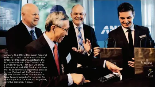  ??  ?? January 27, 2016: Li Rongyuan (second from left), chief cooperatio­n officer of Unionpay Internatio­nal, performs the first transactio­n in New Zealand with a Unionpay card. That day, Unionpay Internatio­nal and ANZ Bank executives met to announce a cooperativ­e project in New Zealand. All ANZ automatic teller machines and POS machines in New Zealand would offer services for Unionpay cards for accounts beginning with the digits 62. Xinhua
