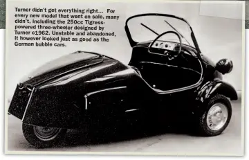  ??  ?? Turner didn’t get everything right… For every new model that went on sale, many didn’t, including the 250cc Tigresspow­ered three-wheeler designed by Turner c1962. Unstable and abandoned, it however looked just as good as the German bubble cars.