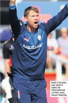  ??  ?? Matt Critchley has what it takes for internatio­nal cricket, says Stuart Macgill.