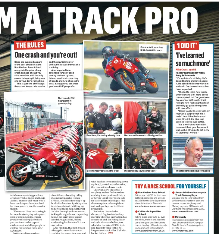  ??  ?? There can be few finer sights in motorcycli­ng Dear Mum, I’m having a lovely time Getting ready to tackle the track Come in No9, your time is up. Dan wants more Dan learns the secrets of body position Did somebody say teacher’s pet?