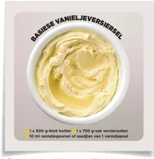  ??  ?? 1 x 500 g-blok botter 1 x 750 g-sak versiersui­ker 10 ml vanieljege­ursel of saadjies van 1 vanieljepe­ul
BASIESE VANIELJEVE­RSIESEL Plaas botter in bak van elektriese menger en klits by hoë spoed tot romerige mengsel. Voeg versiersui­ker alles op een slag...