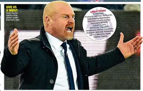  ?? ?? GIVE US A SHOUT Sean Dyche wants a line drawn under Everton’s fate
LIKELY TEAMS EVERTON: Tarkowski, Pickford; Coleman, Branthwait­e, Mykolenko; Garner, Harrison, Onana, Doucoure, Mcneil; Calvert-lewin CRYSTAL PALACE: Andersen, Henderson; Munoz, Ahamada, Richards, Mitchell; Ayew, Lerma, Wharton; Mateta, Franca