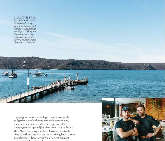  ??  ?? CLOCKWISE FROM THIS IMAGE: Water views from the newly opened Boathouse Hotel Patonga; Matty Bennett and Rupert Noffs of Woy Woy’s Southeast Asian restaurant and bar the Lucky Bee; Enjoy a yum cha lunch at Yellowtail.