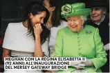  ??  ?? MEGHAN CON LA REGINA ELISABETTA II (92 ANNI) ALL’INAUGURAZI­ONE DEL MERSEY GATEWAY BRIDGE