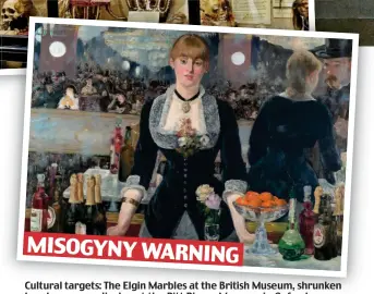  ?? ?? Cultural targets: The Elgin Marbles at the British Museum, shrunken heads h d once on display di l at t the th Pitt Rivers Ri Museum M in iO Oxford, f d
and Manet’s A Bar At The Folies-Bergere at the Courtauld Institute MISOGYNY WARNING