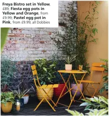  ??  ?? Freya Bistro set in Yellow, £89; Fiesta egg pots in Yellow and Orange, from £9.99; Pastel egg pot in Pink, from £9.99, all Dobbies
