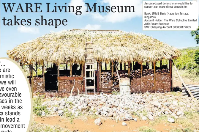  ?? CONTRIBUTE­D PHOTOS ?? Partially reconstruc­ted Spanish wall and thatch roofed 100-year-old Vassel House.
Jamaica-based donors who would like to support can make direct deposits to:
Bank: JMMB Bank (Haughton Terrace, Kingston)
Account Holder: The Ware Collective Limited JMD Smart Business
SME Chequing Account 0060001778­33