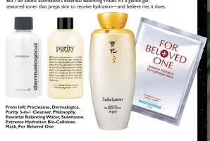  ??  ?? From left: Precleanse, Dermalogic­a. Purity 3-in-1 Cleanser, Philosophy. Essential Balancing Water, Sulwhasoo. Extreme Hydration Bio-Cellulose Mask, For Beloved One