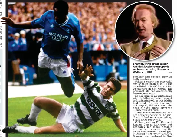  ?? PA ?? Hacked down: Walters is sent flying by Celtic’s John Collins in an Old Firm derby in 1990 Shameful: the broadcaste­r Archie Macpherson reports on bananas being thrown at Walters in 1988 BBC