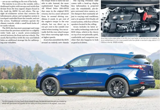  ?? (PHOTO: ACURA) ?? Acura tried a turbo engine before in the RDX, but it was harder on fuel than the V-6 it replaced. So, Acura switched back to a V-6. A more powerful turbo four-cylinder is now back in play, rated at 11.0 l/100 km in the city. (PHOTO: ACURA) The RDX is popular in its class, based almost entirely on value. The $46,000 base price gets you a loaded-up vehicle with good power and arguably the best styling and driving dynamics in the segment.