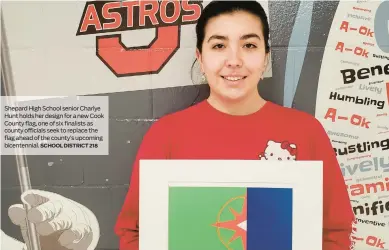  ?? SCHOOL DISTRICT 218 ?? Shepard High School senior Charlye Hunt holds her design for a new Cook County flag, one of six finalists as county officials seek to replace the flag ahead of the county’s upcoming bicentenni­al.