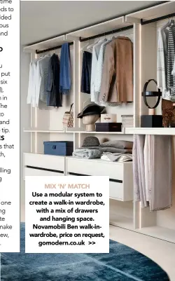  ?? ?? MIX ‘N’ MATCH
Use a modular system to create a walk-in wardrobe, with a mix of drawers
and hanging space. Novamobili Ben walk-inwardrobe, price on request,
gomodern.co.uk >>