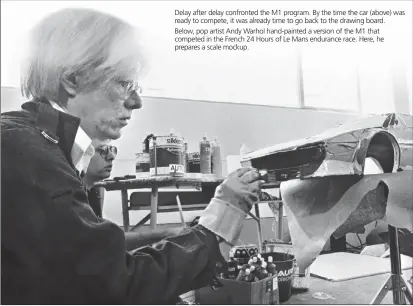  ??  ?? Delay after delay confronted the M1 program. By the time the car (above) was ready to compete, it was already time to go back to the drawing board. Below, pop artist Andy Warhol hand-painted a version of the M1 that competed in the French 24 Hours of Le Mans endurance race. Here, he prepares a scale mockup.