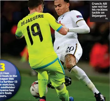  ?? DELE ALLI has committed 33 fouls in the Premier League this season — and a further 13 in European matches. Only fellow midfielder Victor Wanyama has made more fouls for Spurs. PA ?? Crunch: Alli saw red for his reckless tackle on Dejaegere 33