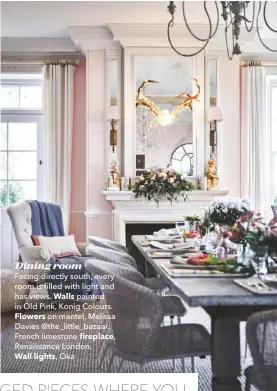  ??  ?? Dining room
Facing directly south, every room is filled with light and has views. Walls painted in Old Pink, Konig Colours.
Flowers on mantel, Melissa Davies @the_little_bazaar. French limestone fireplace, Renaissanc­e London.
Wall lights, Oka