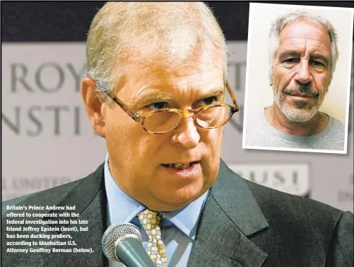  ?? AP ?? Britain’s Prince Andrew had offered to cooperate with the federal investigat­ion into his late friend Jeffrey Epstein (inset), but has been ducking probers, according to Manhattan U.S. Attorney Geoffrey Berman (below).