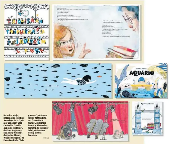  ??  ?? De arriba abajo, imágenes de los libros ‘Con el ojo de la i’, de Mar Benegas y Olga Capdevila; ‘La niña que salvó los libros’, de Klaus Hagerup y Lisa Aisat; ‘Acuario’, de Cynthia Alonso; ‘Viaje a la alegría’, de Elena Ferrándiz; ‘Pelo y plumas’, de Lorenz Pauli y Kathrin Schärer; ‘La vuelta al mundo’, de Richard Scarry, y ‘El emocionóme­tro del inspector Drilo’, de Susanna Isern y Mónica Carretero
ARCHIVO