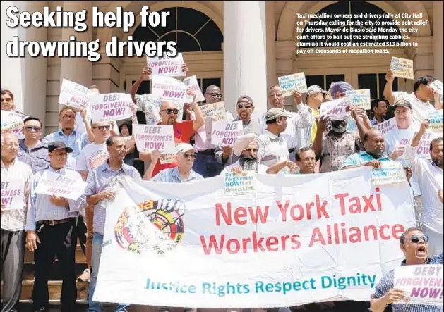  ??  ?? Taxi medallion owners and drivers rally at City Hall on Thursday calling for the city to provide debt relief for drivers. Mayor de Blasio said Monday the city can’t afford to bail out the struggling cabbies, claiming it would cost an estimated $13 billion to pay off thousands of medallion loans.