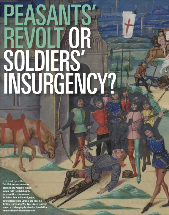  ??  ?? Kill and be killed
This 15th-century miniature depicting the Peasants’ Revolt shows: (left) rebels killing the veteran military commander
Sir Robert Salle at Norwich; (right) insurgents entering London; and (top) the death of rebel leader Wat Tyler. A new research project is challengin­g the idea that the rebellion consisted mainly of rural labourers