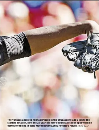  ?? Photo by AP ?? The Yankees acquired Michael Pineda in the offseason to add a jolt to the starting rotation. Now the 23-year-old may not find a rotation spot when he comes off the DL in early May following Andy Pettitte’s return.