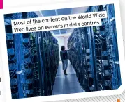  ?? ?? Most of the content on the World Wide Web lives on servers in data centres
