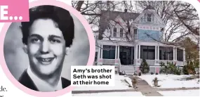  ??  ?? Amy’s brother Seth was shot at their home