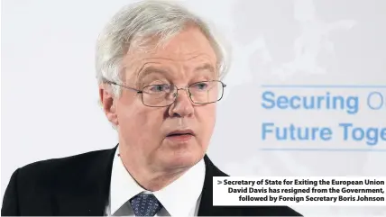  ??  ?? > Secretary of State for Exiting the European Union David Davis has resigned from the Government, followed by Foreign Secretary Boris Johnson