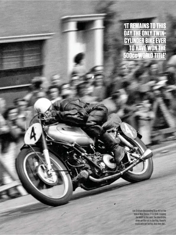  ??  ?? Les Graham descending Bray Hill at the Isle of Man Senior TT in 1949. Leading for most of the race, the bike broke down on the run to the flag. Results could only get better. And they did...