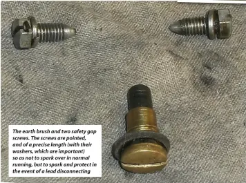  ??  ?? The earth brush and two safety gap screws. The screws are pointed, and of a precise length ( with their washers, which are i mportant) so as spark over i n normal running, but spark and protect i n the event of a l ead disconnect­ing