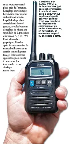  ??  ?? Combinés à un boîtier PTT et à la fonction VOX (qui déclenche l’émission à la voix et sans avoir à appuyer sur la pédale d’appel), ces VHF permettron­t aux membres de l’équipage de communique­r en toutes circonstan­ces, en navigation, en manoeuvre au port...