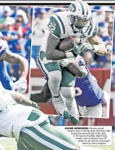  ??  ?? GOING NOWHERE: Rookie Jamal Adams dives to bring down Brandon Tate during the second half of the Jets’ 21-12 loss to the Bills. Matt Forte (inset), who rushed for just 16 yards on six carries, is brought down by Jerry Hughes.