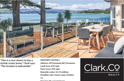  ?? ?? “This is a rare chance to buy a stylish, iconic home,” Clark says. “The location is unbeatable.”
PROPERTY DETAILS
Address: 89 Paremata Rd, Paremata. Land area: 810 sqm
Floor area: 295 sqm.
Rateable value: $1.52 million. Deadline sale: Closes 1pm, October 11.
Viewing: By appointmen­t.
Agents: Jason Clark, Clark & Co Realty, phone 027 483 8808 (jason@clarkandco.nz ), and
Claudia Wright, phone 022 040 2942 (claudia@clarkandco.nz ).
Licensed Agents REAA 2008.
